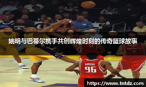 姚明与巴蒂尔携手共创辉煌时刻的传奇篮球故事