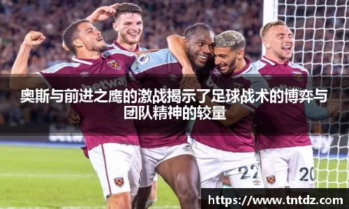 奥斯与前进之鹰的激战揭示了足球战术的博弈与团队精神的较量