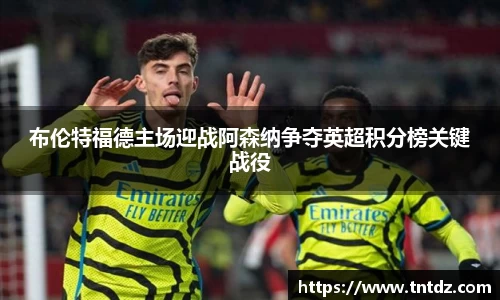 布伦特福德主场迎战阿森纳争夺英超积分榜关键战役