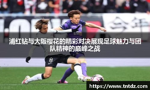 浦红钻与大阪樱花的精彩对决展现足球魅力与团队精神的巅峰之战