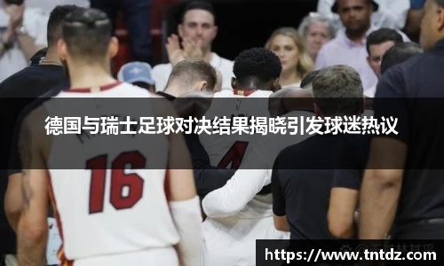 德国与瑞士足球对决结果揭晓引发球迷热议