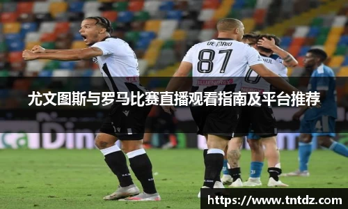 尤文图斯与罗马比赛直播观看指南及平台推荐