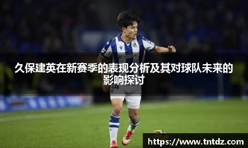 久保建英在新赛季的表现分析及其对球队未来的影响探讨