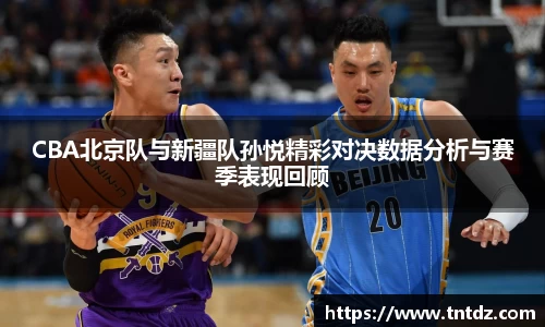 CBA北京队与新疆队孙悦精彩对决数据分析与赛季表现回顾