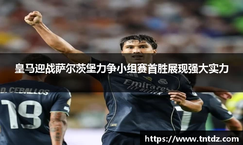 皇马迎战萨尔茨堡力争小组赛首胜展现强大实力