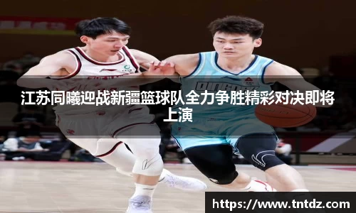 江苏同曦迎战新疆篮球队全力争胜精彩对决即将上演