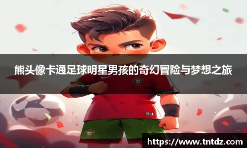 熊头像卡通足球明星男孩的奇幻冒险与梦想之旅