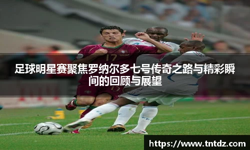 足球明星赛聚焦罗纳尔多七号传奇之路与精彩瞬间的回顾与展望
