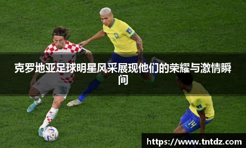 克罗地亚足球明星风采展现他们的荣耀与激情瞬间