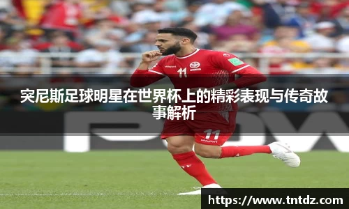 突尼斯足球明星在世界杯上的精彩表现与传奇故事解析