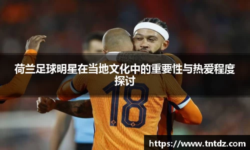 荷兰足球明星在当地文化中的重要性与热爱程度探讨