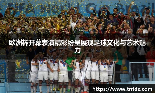 欧洲杯开幕表演精彩纷呈展现足球文化与艺术魅力